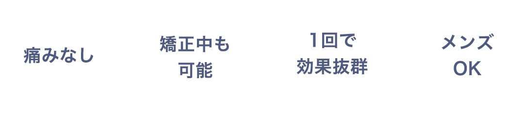 痛みなし 矯正中も可能 1回で効果抜群 メンズOK